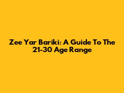 Zee Yar Bariki: A Guide To The 21-30 Age Range