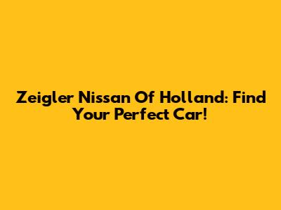 Zeigler Nissan Of Holland: Find Your Perfect Car!