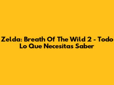 Zelda: Breath Of The Wild 2 - Todo Lo Que Necesitas Saber