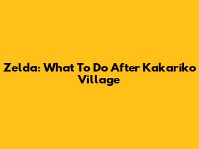 Zelda: What To Do After Kakariko Village