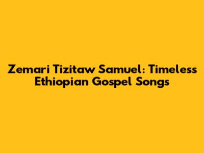 Zemari Tizitaw Samuel: Timeless Ethiopian Gospel Songs
