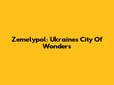 Zemelypol: Ukraine's City Of Wonders