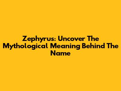 Zephyrus: Uncover The Mythological Meaning Behind The Name