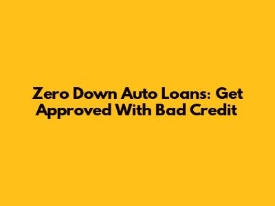 Zero Down Auto Loans: Get Approved With Bad Credit