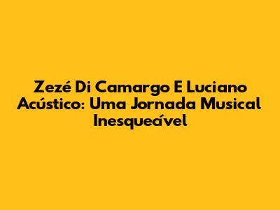Zezé Di Camargo E Luciano Acústico: Uma Jornada Musical Inesquecível
