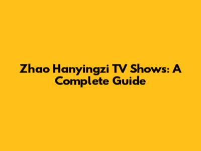 Zhao Hanyingzi TV Shows: A Complete Guide