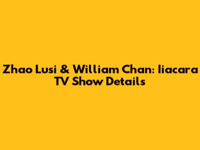 Zhao Lusi & William Chan: Iiacara TV Show Details