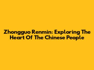 Zhongguo Renmin: Exploring The Heart Of The Chinese People
