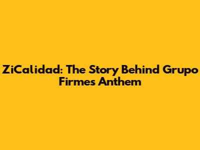 ZiCalidad: The Story Behind Grupo Firme's Anthem