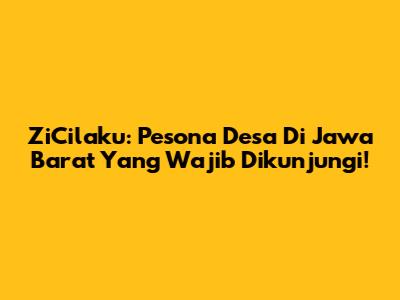 ZiCilaku: Pesona Desa Di Jawa Barat Yang Wajib Dikunjungi!