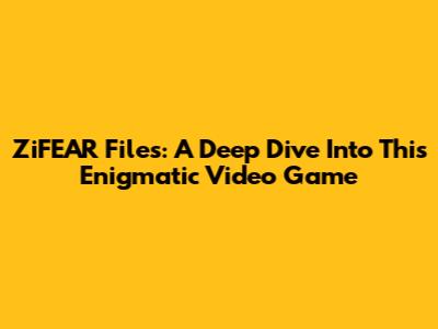 ZiFEAR Files: A Deep Dive Into This Enigmatic Video Game