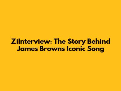 ZiInterview: The Story Behind James Brown's Iconic Song