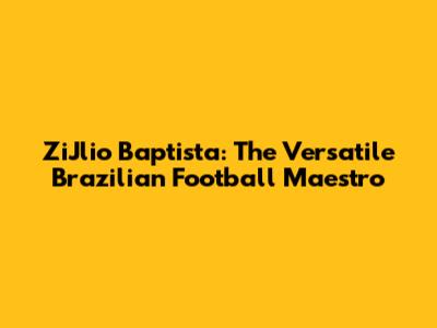 ZiJlio Baptista: The Versatile Brazilian Football Maestro