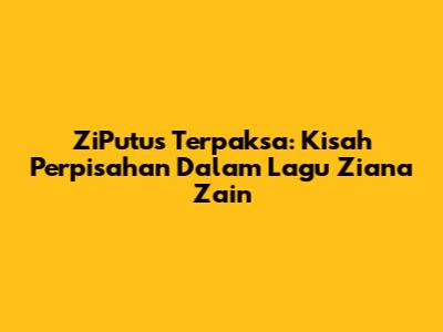 ZiPutus Terpaksa: Kisah Perpisahan Dalam Lagu Ziana Zain