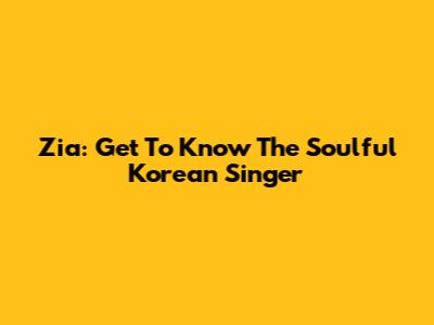 Zia: Get To Know The Soulful Korean Singer