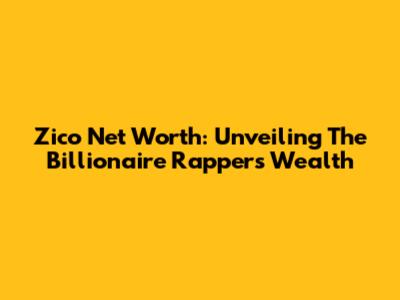 Zico Net Worth: Unveiling The Billionaire Rapper's Wealth