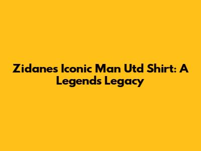 Zidane's Iconic Man Utd Shirt: A Legend's Legacy