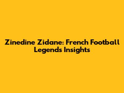 Zinedine Zidane: French Football Legend's Insights