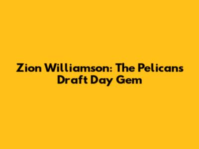 Zion Williamson: The Pelicans' Draft Day Gem