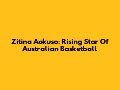 Zitina Aokuso: Rising Star Of Australian Basketball