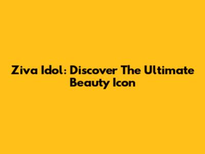 Ziva Idol: Discover The Ultimate Beauty Icon