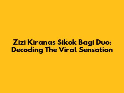 Zizi Kirana's 'Sikok Bagi Duo': Decoding The Viral Sensation