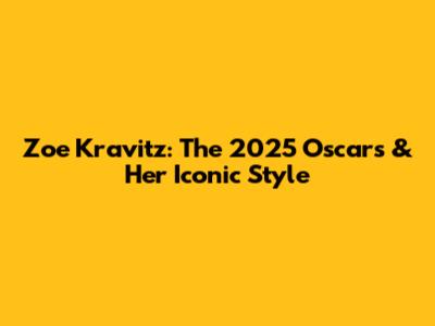 Zoe Kravitz: The 2025 Oscars & Her Iconic Style