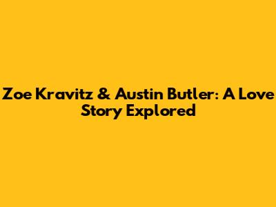 Zoe Kravitz & Austin Butler: A Love Story Explored