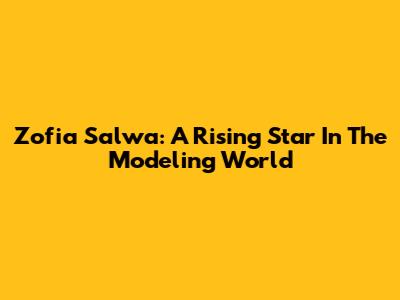 Zofia Salwa: A Rising Star In The Modeling World