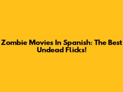 Zombie Movies In Spanish: The Best Undead Flicks!
