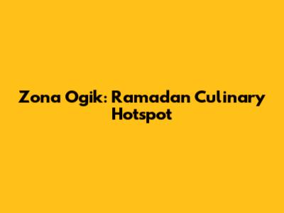 Zona Ogik: Ramadan Culinary Hotspot