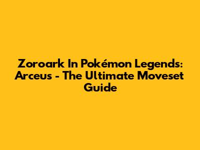Zoroark In Pokémon Legends: Arceus - The Ultimate Moveset Guide