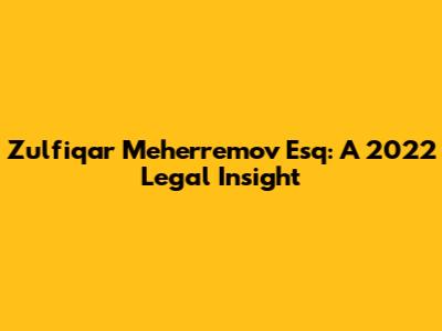 Zulfiqar Meherremov Esq: A 2022 Legal Insight