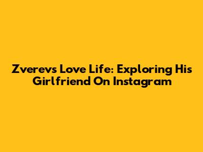Zverev's Love Life: Exploring His Girlfriend On Instagram