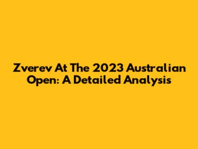 Zverev At The 2023 Australian Open: A Detailed Analysis