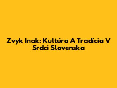 Zvyk Inak: Kultúra A Tradícia V Srdci Slovenska