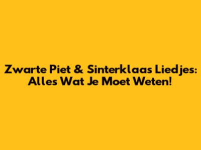 Zwarte Piet & Sinterklaas Liedjes: Alles Wat Je Moet Weten!